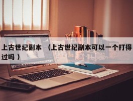 上古世纪副本 （上古世纪副本可以一个打得过吗 ）