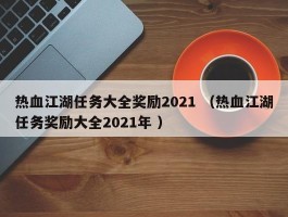 热血江湖任务大全奖励2021 （热血江湖任务奖励大全2021年 ）