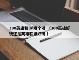 300英雄和lol哪个难 （300英雄好玩还是英雄联盟好玩 ）