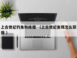 上古世纪钓鱼熟练度 （上古世纪鱼饵怎么获得 ）