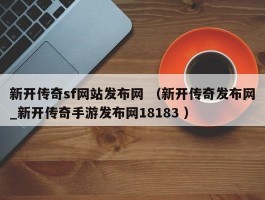 新开传奇sf网站发布网 （新开传奇发布网_新开传奇手游发布网18183 ）