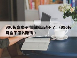 996传奇盒子电脑版启动不了 （996传奇盒子怎么赚钱 ）
