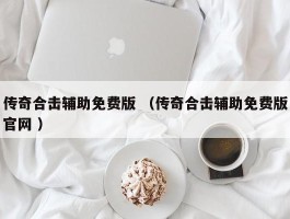 传奇合击辅助免费版 （传奇合击辅助免费版官网 ）