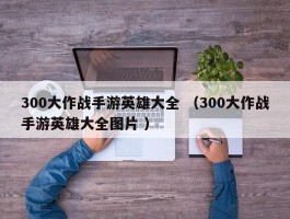 300大作战手游英雄大全 （300大作战手游英雄大全图片 ）