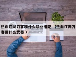 热血江湖刀客和什么职业搭配 （热血江湖刀客用什么武器 ）