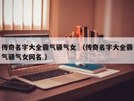 传奇名字大全霸气骚气女 （传奇名字大全霸气骚气女网名 ）