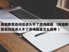 英雄联盟启动后进入不了游戏画面 （英雄联盟启动后进入不了游戏画面怎么回事 ）