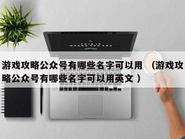 游戏攻略公众号有哪些名字可以用 （游戏攻略公众号有哪些名字可以用英文 ）