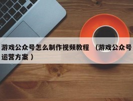 游戏公众号怎么制作视频教程 （游戏公众号运营方案 ）