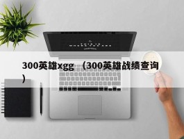 300英雄xgg （300英雄战绩查询 ）