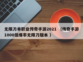 无限刀单职业传奇手游2021 （传奇手游1000倍爆率无限刀版本 ）