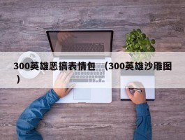 300英雄恶搞表情包 （300英雄沙雕图 ）