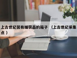 上古世纪装有捕获品的箱子 （上古世纪采集点 ）