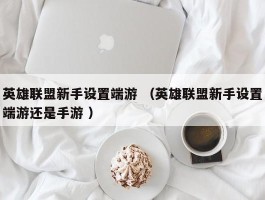 英雄联盟新手设置端游 （英雄联盟新手设置端游还是手游 ）