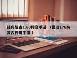 经典复古1.80传奇手游 （最老176纯复古传奇手游 ）