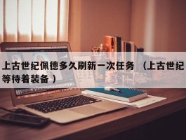 上古世纪佩德多久刷新一次任务 （上古世纪等待着装备 ）