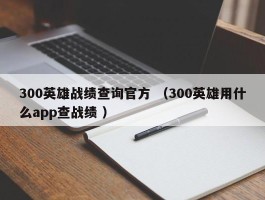 300英雄战绩查询官方 （300英雄用什么app查战绩 ）