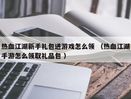 热血江湖新手礼包进游戏怎么领 （热血江湖手游怎么领取礼品包 ）