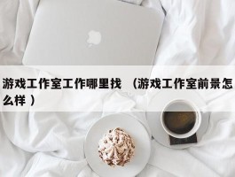 游戏工作室工作哪里找 （游戏工作室前景怎么样 ）