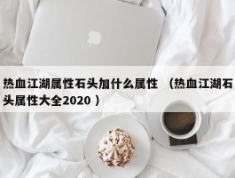 热血江湖属性石头加什么属性 （热血江湖石头属性大全2020 ）