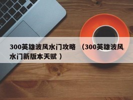300英雄波风水门攻略 （300英雄波风水门新版本天赋 ）