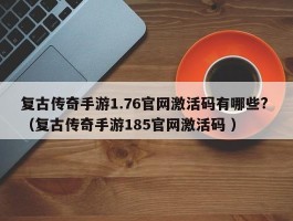 复古传奇手游1.76官网激活码有哪些? （复古传奇手游185官网激活码 ）