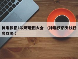 神雕侠侣1攻略地图大全 （神雕侠侣支线任务攻略 ）