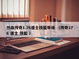 热血传奇1.76道士技能等级 （传奇176 道士 技能 ）