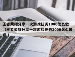 王者荣耀分享一次游戏任务1000怎么做 （王者荣耀分享一次游戏任务1000怎么做啊 ）