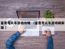 富贵号火车游戏攻略 （富贵号火车游戏破解版 ）