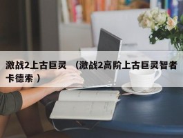 激战2上古巨灵 （激战2高阶上古巨灵智者卡德索 ）