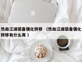 热血江湖装备强化转移 （热血江湖装备强化转移有什么用 ）