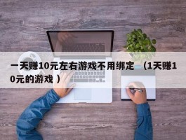 一天赚10元左右游戏不用绑定 （1天赚10元的游戏 ）