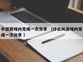 手游游戏内完成一次分享 （什么叫游戏内完成一次分享 ）