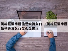 英雄联盟手游信誉恢复入口 （英雄联盟手游信誉恢复入口怎么关闭 ）