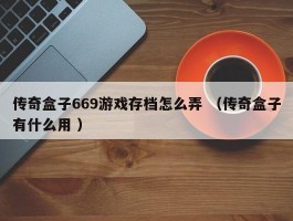 传奇盒子669游戏存档怎么弄 （传奇盒子有什么用 ）