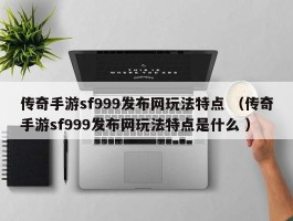 传奇手游sf999发布网玩法特点 （传奇手游sf999发布网玩法特点是什么 ）