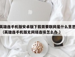 英雄连手机版安卓版下载需要联网是什么意思 （英雄连手机版无网络连接怎么办 ）