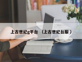 上古世纪g平台 （上古世纪台服 ）