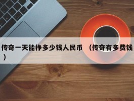 传奇一天能挣多少钱人民币 （传奇有多费钱 ）