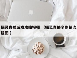 探灵直播游戏攻略视频 （探灵直播全剧情流程图 ）