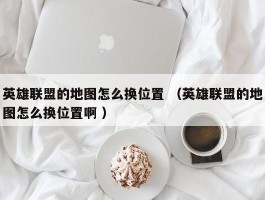 英雄联盟的地图怎么换位置 （英雄联盟的地图怎么换位置啊 ）