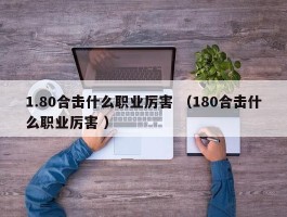 1.80合击什么职业厉害 （180合击什么职业厉害 ）