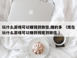玩什么游戏可以赚钱到微信,赚的多 （现在玩什么游戏可以赚到钱提到微信 ）