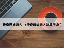传奇游戏网名 （传奇游戏网名简单干净 ）