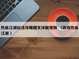 热血江湖玩法攻略图文详解视频 （游戏热血江湖 ）