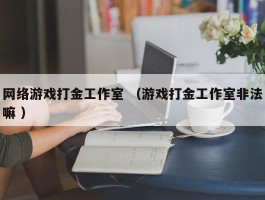 网络游戏打金工作室 （游戏打金工作室非法嘛 ）