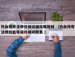 热血传奇法师升级详细攻略视频 （热血传奇法师技能等级升级对照表 ）