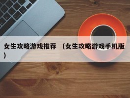 女生攻略游戏推荐 （女生攻略游戏手机版 ）