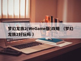 梦幻龙族2(WeGame版)攻略 （梦幻龙族2好玩吗 ）